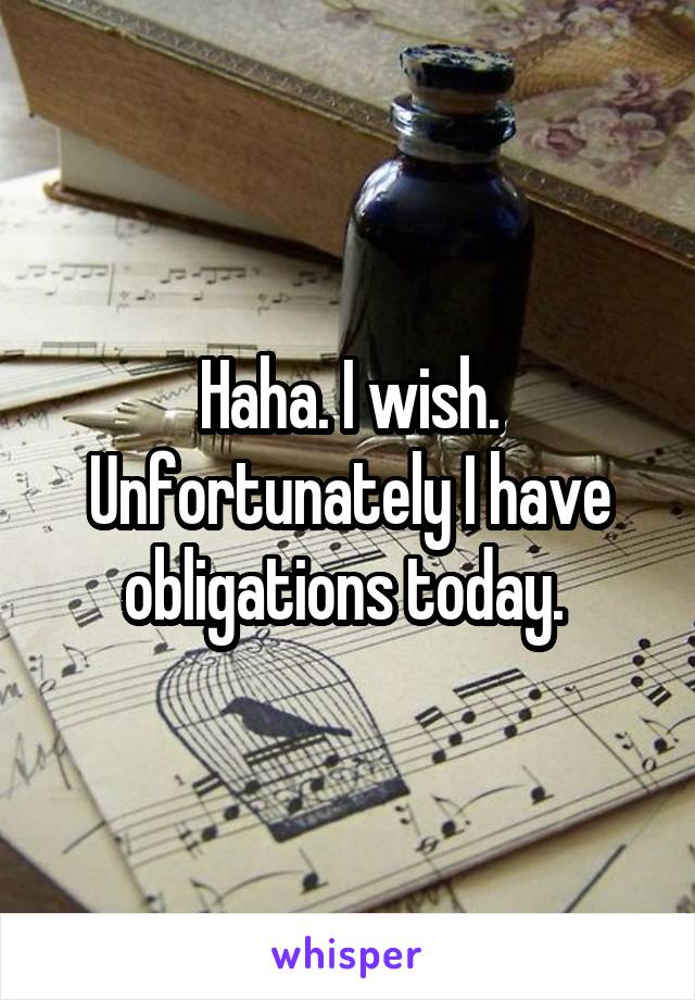 Haha. I wish. Unfortunately I have obligations today. 