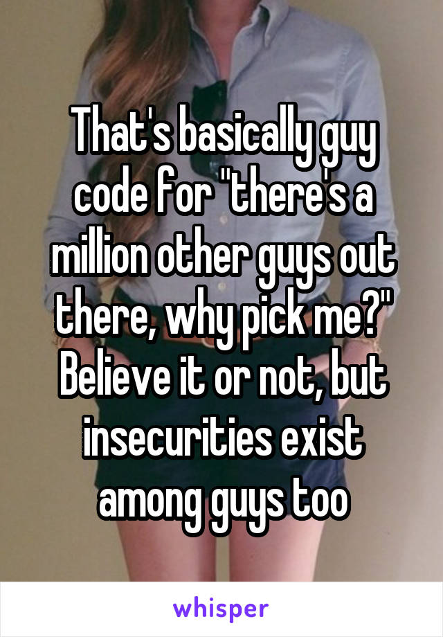 That's basically guy code for "there's a million other guys out there, why pick me?" Believe it or not, but insecurities exist among guys too