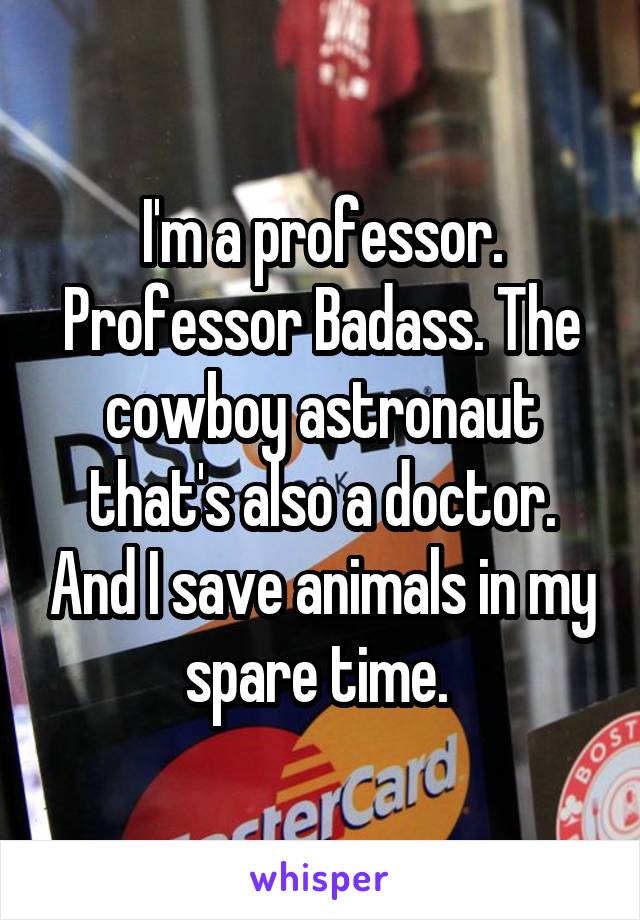 I'm a professor. Professor Badass. The cowboy astronaut that's also a doctor. And I save animals in my spare time. 
