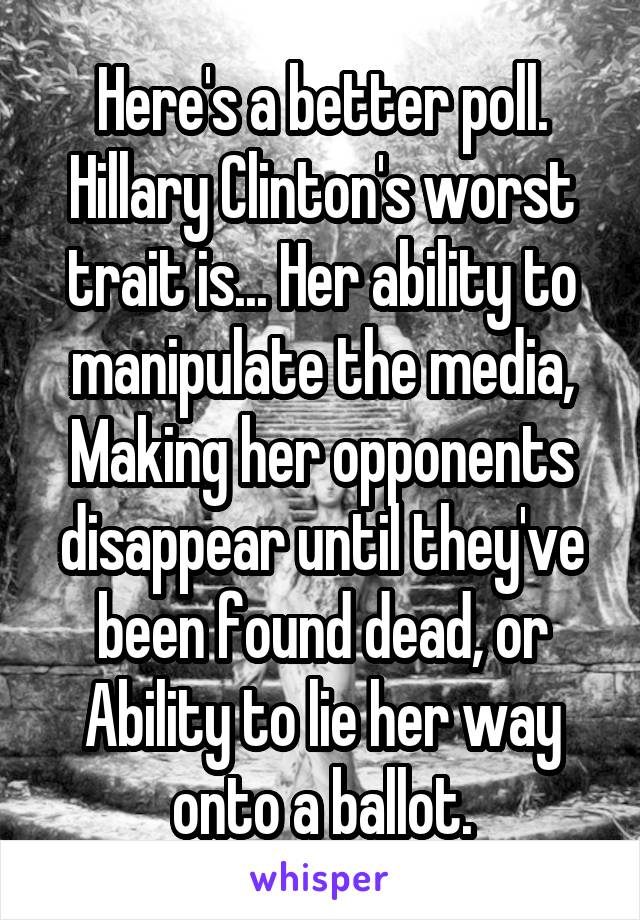 Here's a better poll. Hillary Clinton's worst trait is... Her ability to manipulate the media, Making her opponents disappear until they've been found dead, or Ability to lie her way onto a ballot.