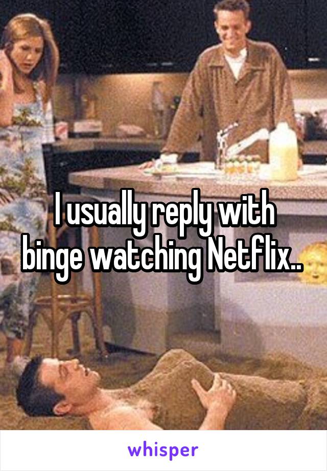 I usually reply with binge watching Netflix.. 