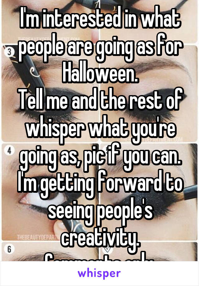 I'm interested in what people are going as for Halloween.
Tell me and the rest of whisper what you're going as, pic if you can.
I'm getting forward to seeing people's creativity.
Comments only.