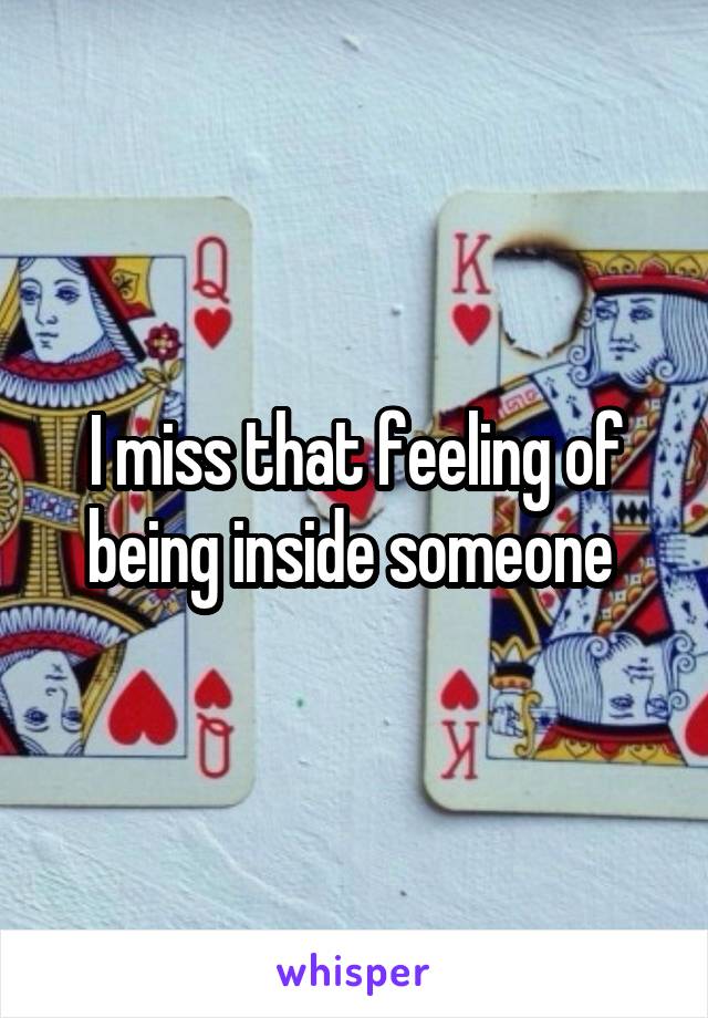I miss that feeling of being inside someone 