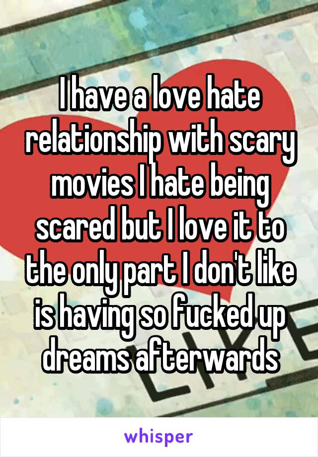 I have a love hate relationship with scary movies I hate being scared but I love it to the only part I don't like is having so fucked up dreams afterwards