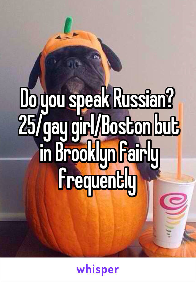 Do you speak Russian? 
25/gay girl/Boston but in Brooklyn fairly frequently 