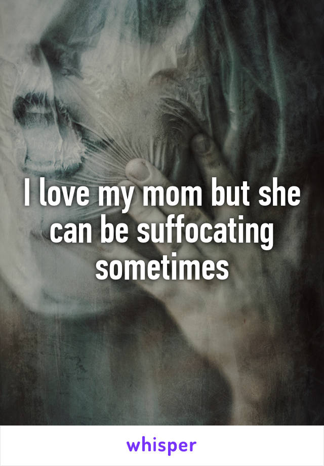 I love my mom but she can be suffocating sometimes