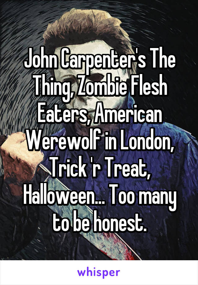John Carpenter's The Thing, Zombie Flesh Eaters, American Werewolf in London, Trick 'r Treat, Halloween... Too many to be honest.