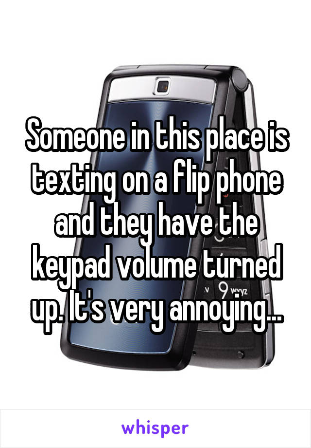 Someone in this place is texting on a flip phone and they have the keypad volume turned up. It's very annoying...