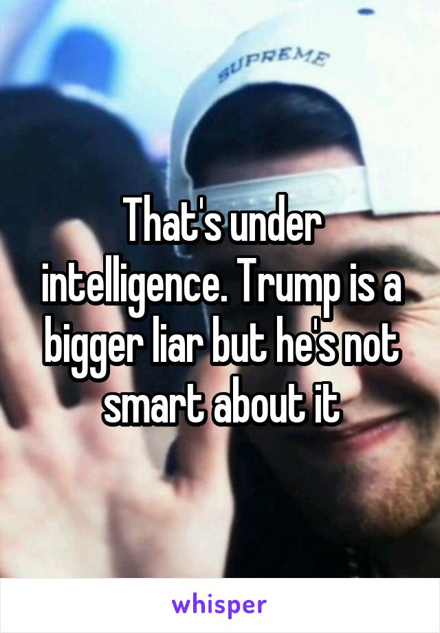 That's under intelligence. Trump is a bigger liar but he's not smart about it