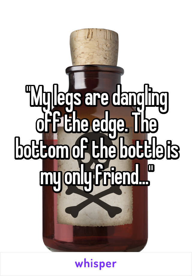 "My legs are dangling off the edge. The bottom of the bottle is my only friend..."