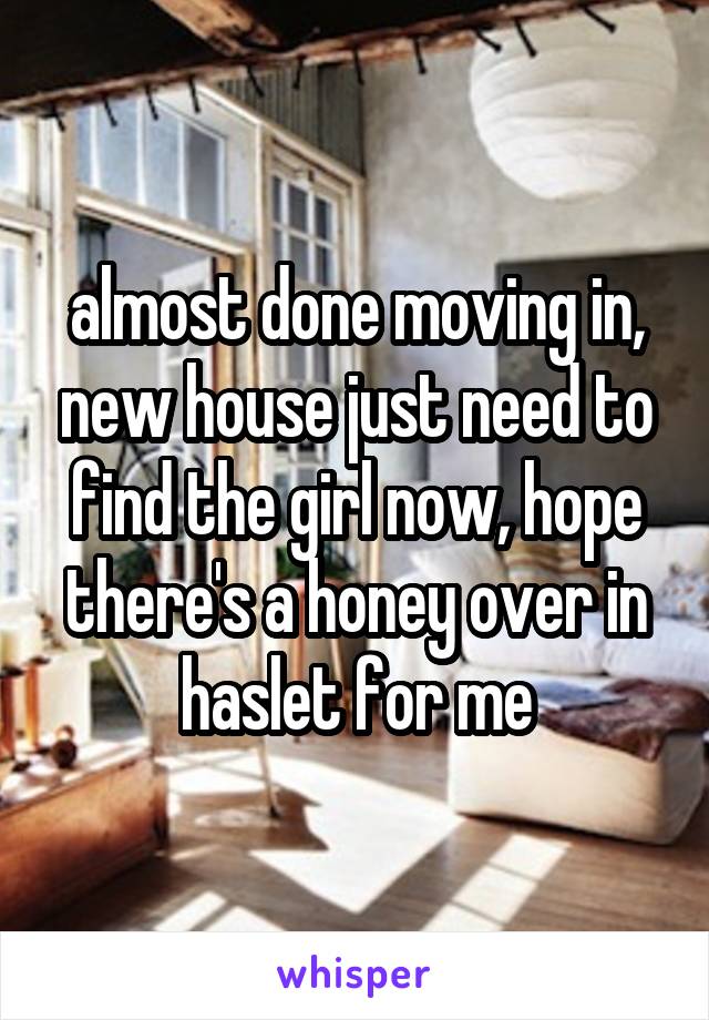almost done moving in, new house just need to find the girl now, hope there's a honey over in haslet for me