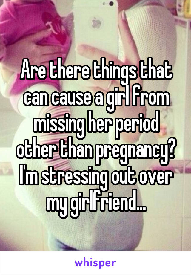 Are there things that can cause a girl from missing her period other than pregnancy? I'm stressing out over my girlfriend...