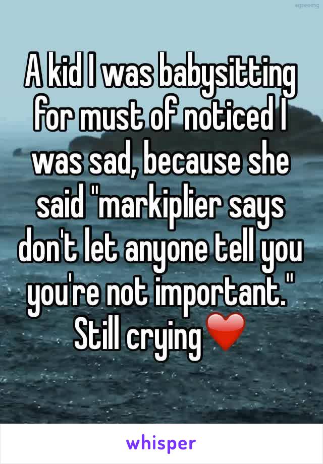 A kid I was babysitting for must of noticed I was sad, because she said "markiplier says don't let anyone tell you you're not important." Still crying❤️