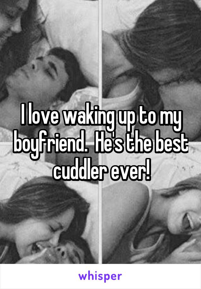 I love waking up to my boyfriend.  He's the best cuddler ever!