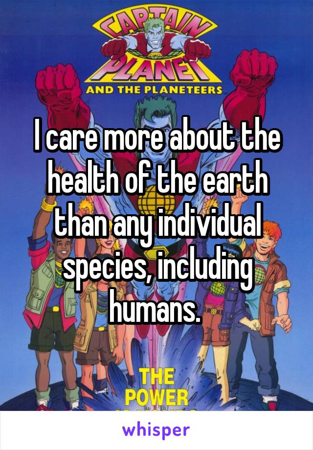 I care more about the health of the earth than any individual species, including humans. 