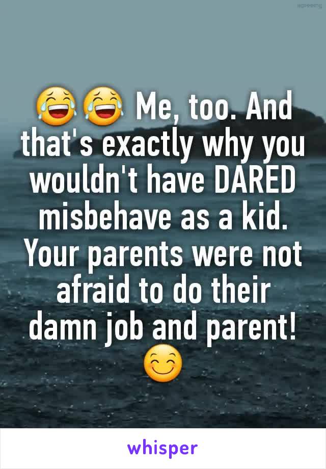 😂😂 Me, too. And that's exactly why you wouldn't have DARED misbehave as a kid. Your parents were not afraid to do their damn job and parent! 😊