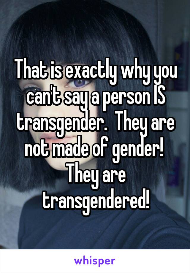 That is exactly why you can't say a person IS transgender.  They are not made of gender!  They are transgendered!