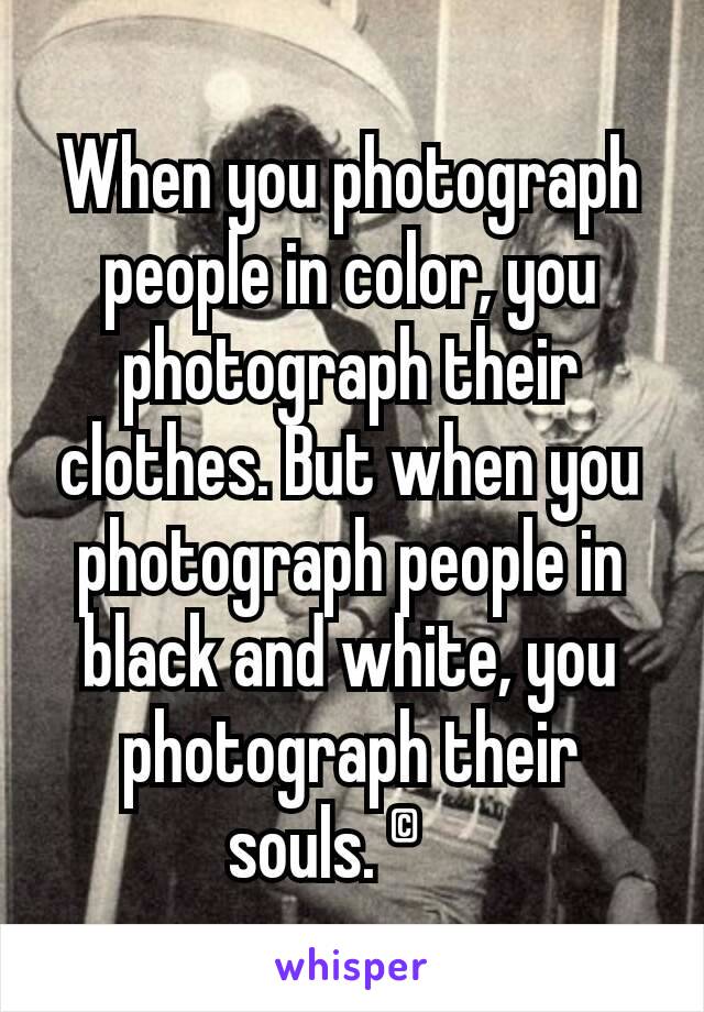 When you photograph people in color, you photograph their clothes. But when you photograph people in black and white, you photograph their souls. ©