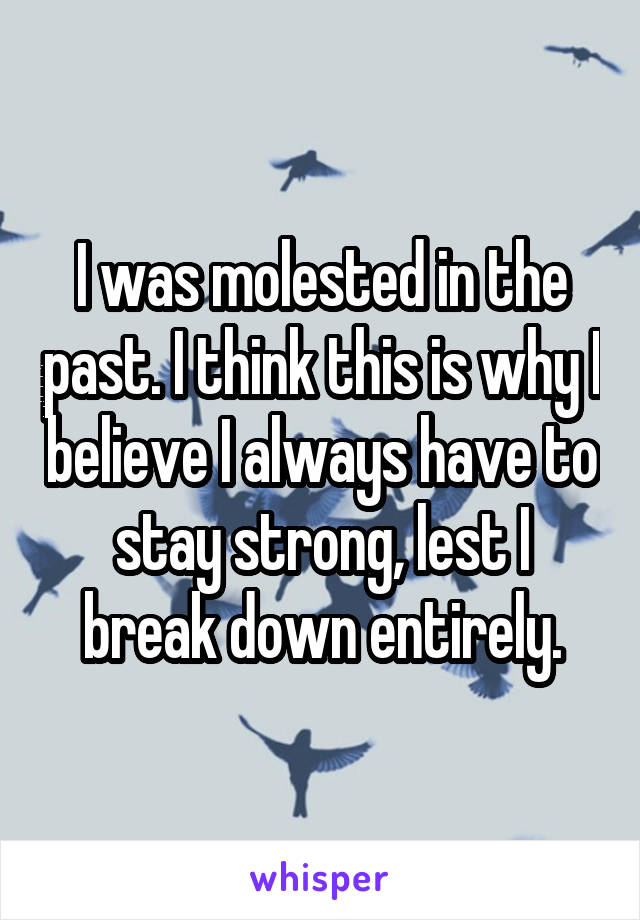 I was molested in the past. I think this is why I believe I always have to stay strong, lest I break down entirely.