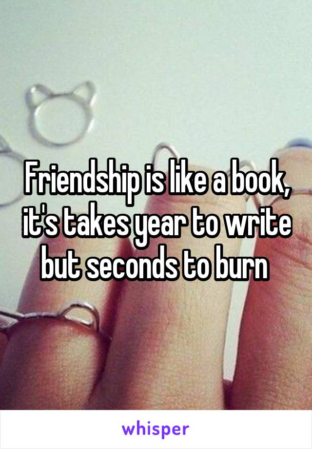 Friendship is like a book, it's takes year to write but seconds to burn 