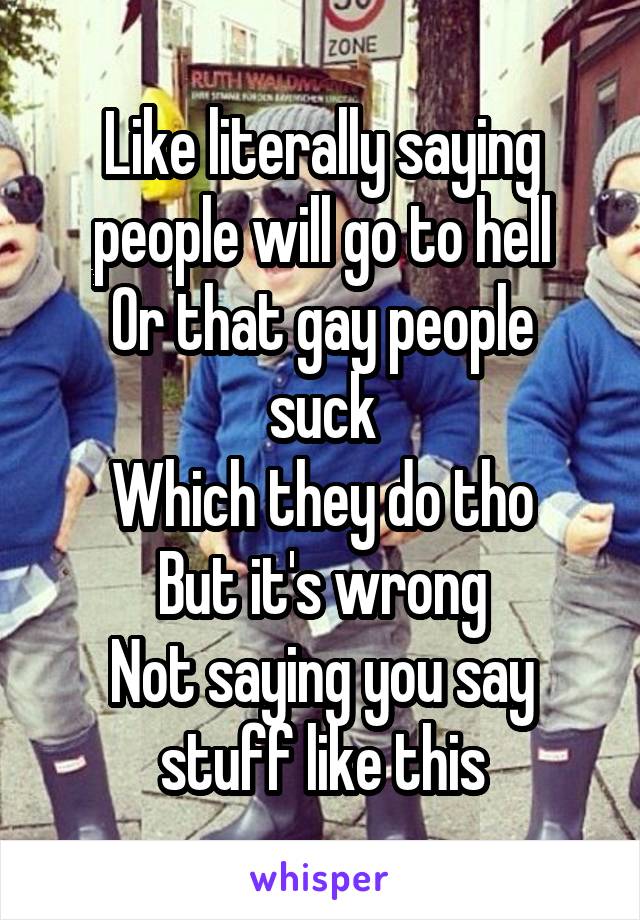 Like literally saying people will go to hell
Or that gay people suck
Which they do tho
But it's wrong
Not saying you say stuff like this