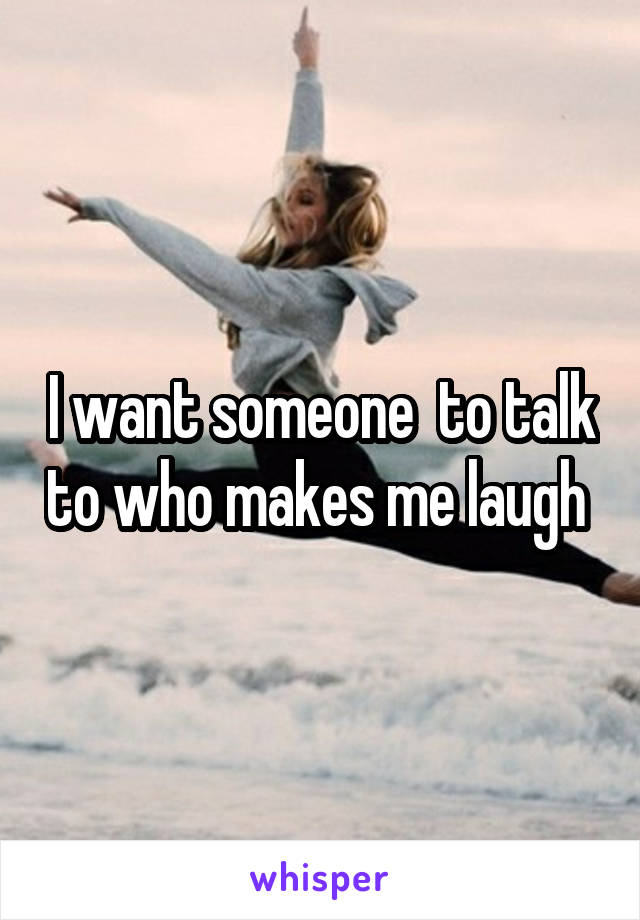 I want someone  to talk to who makes me laugh 