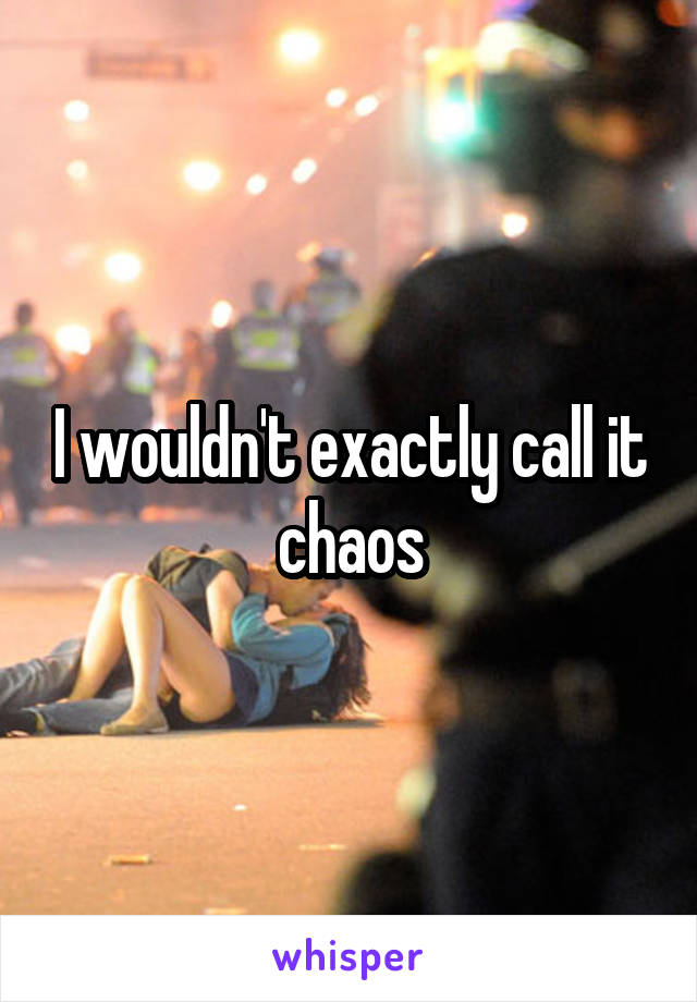 I wouldn't exactly call it chaos
