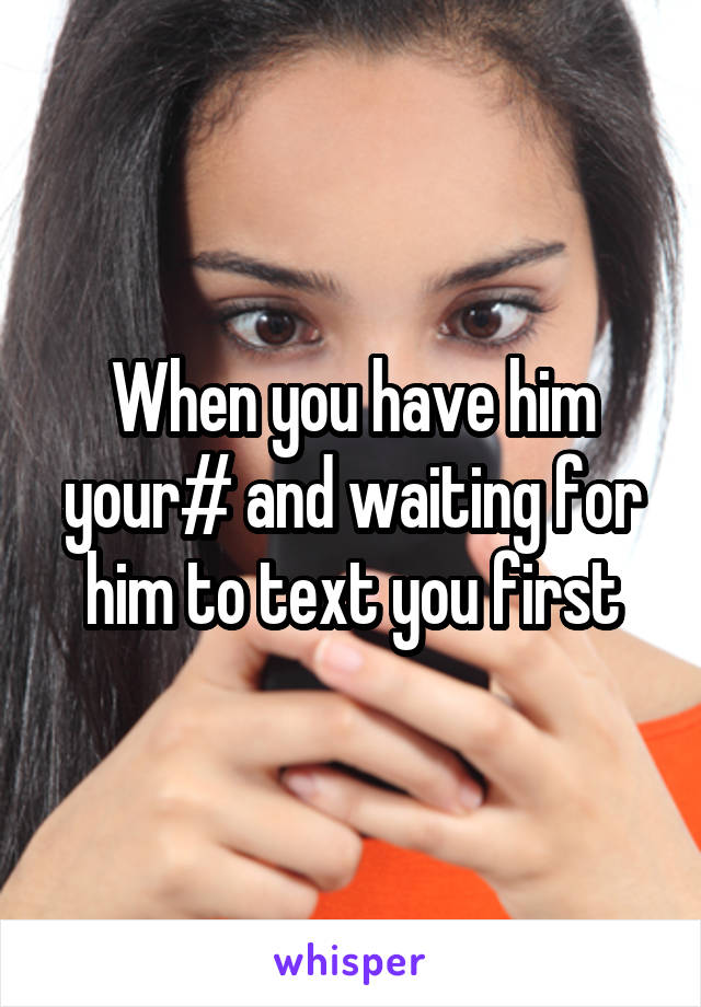When you have him your# and waiting for him to text you first
