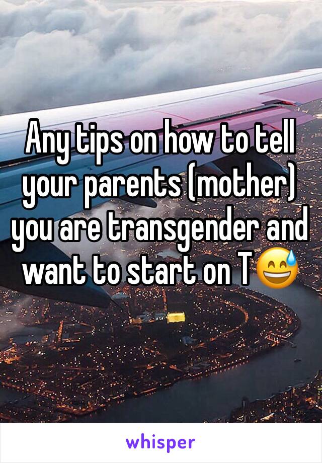 Any tips on how to tell your parents (mother) you are transgender and want to start on T😅