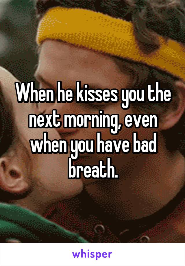 When he kisses you the next morning, even when you have bad breath.