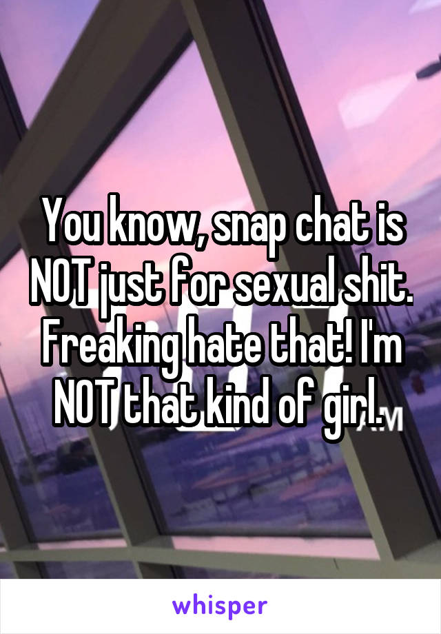 You know, snap chat is NOT just for sexual shit. Freaking hate that! I'm NOT that kind of girl. 