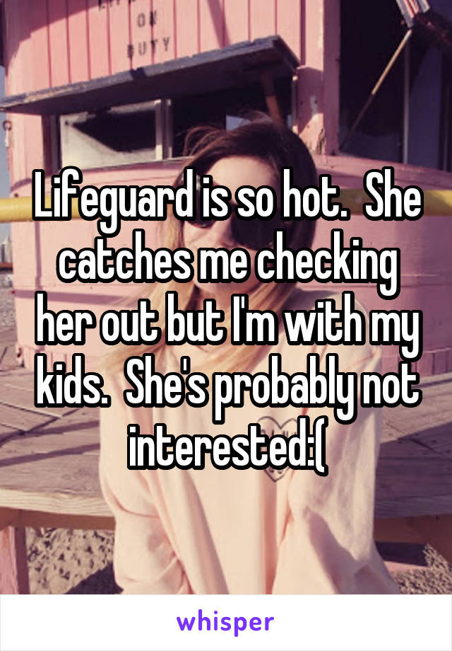 Lifeguard is so hot.  She catches me checking her out but I'm with my kids.  She's probably not interested:(