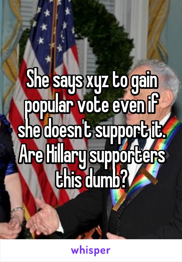 She says xyz to gain popular vote even if she doesn't support it.
Are Hillary supporters this dumb?