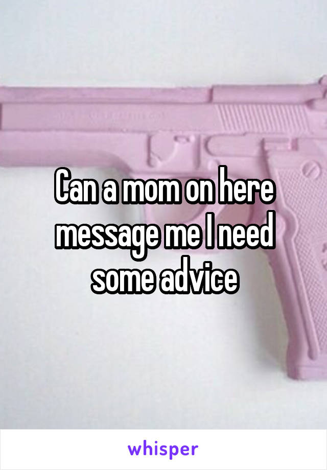 Can a mom on here message me I need some advice