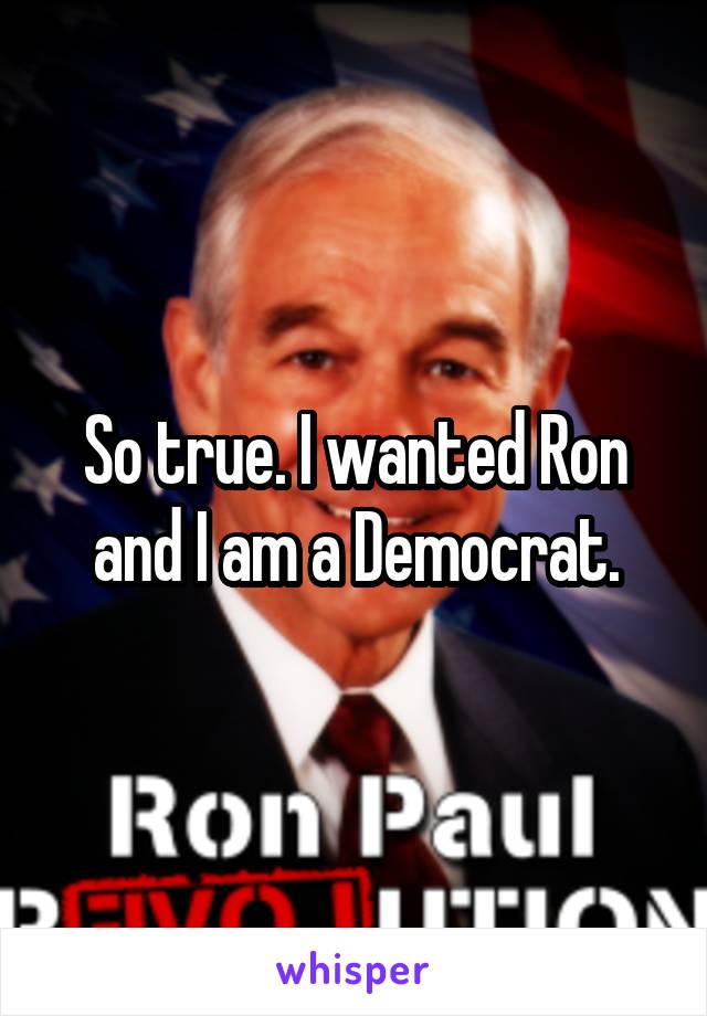So true. I wanted Ron and I am a Democrat.