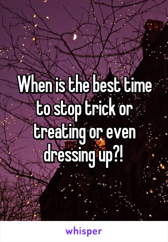 When is the best time to stop trick or treating or even dressing up?! 