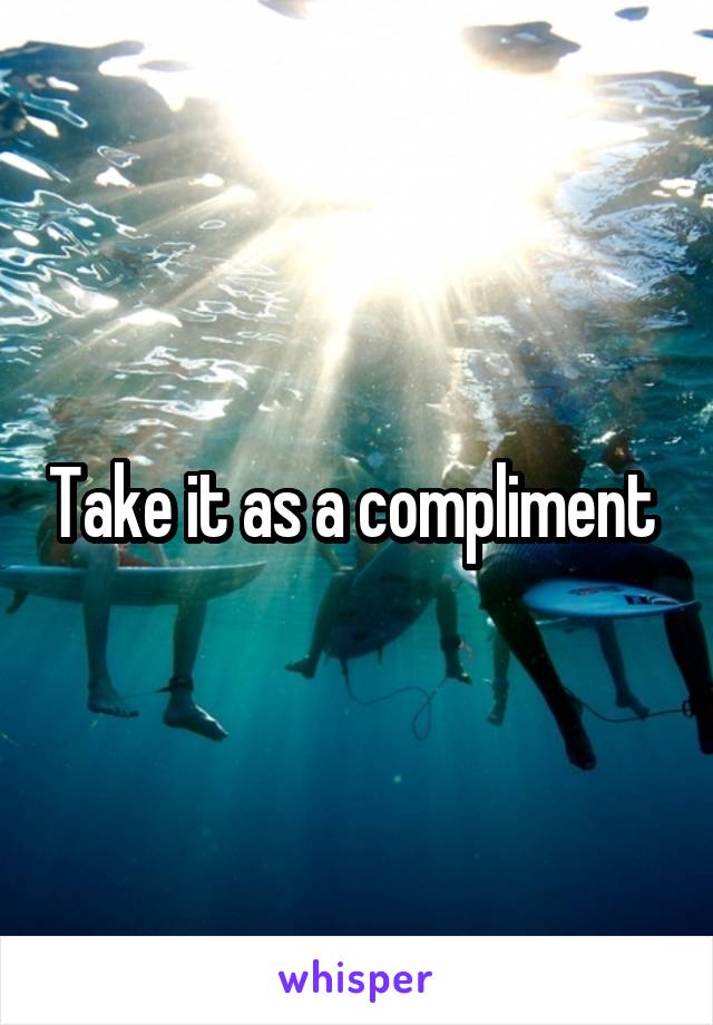 Take it as a compliment 