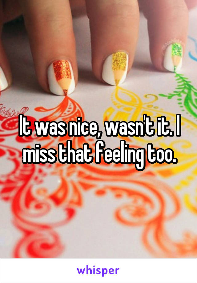 It was nice, wasn't it. I miss that feeling too.
