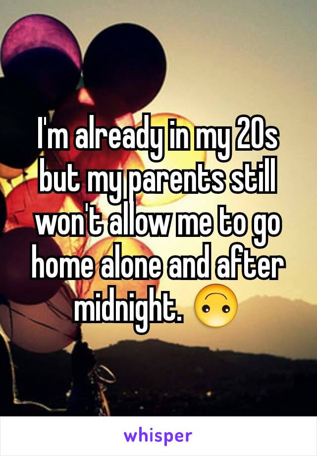 I'm already in my 20s but my parents still won't allow me to go home alone and after midnight. 🙃