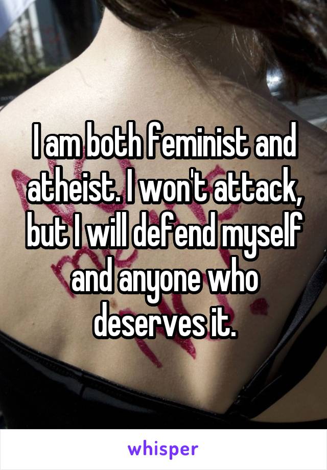 I am both feminist and atheist. I won't attack, but I will defend myself and anyone who deserves it.
