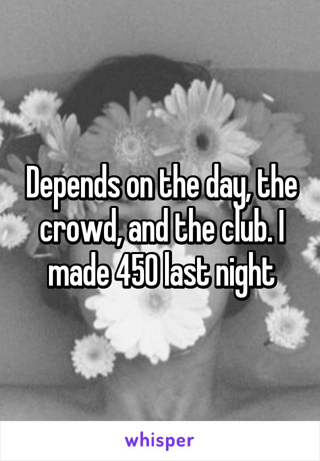 Depends on the day, the crowd, and the club. I made 450 last night