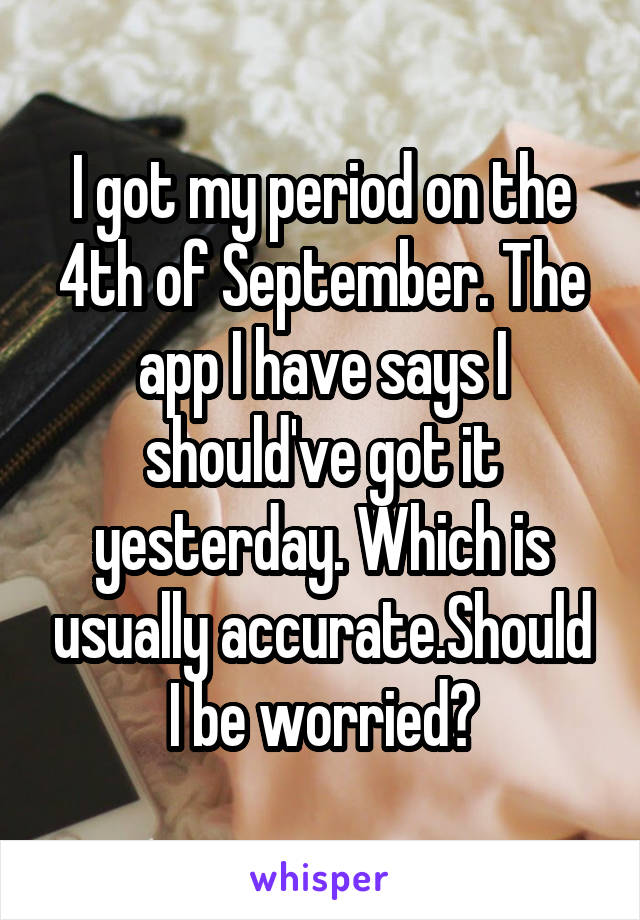 I got my period on the 4th of September. The app I have says I should've got it yesterday. Which is usually accurate.Should I be worried?