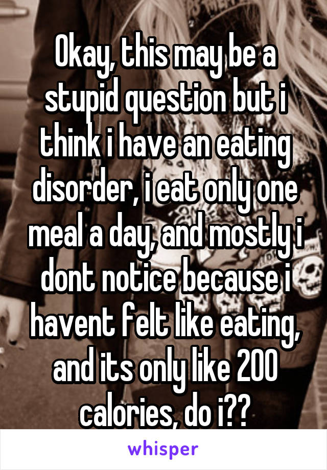 Okay, this may be a stupid question but i think i have an eating disorder, i eat only one meal a day, and mostly i dont notice because i havent felt like eating, and its only like 200 calories, do i??