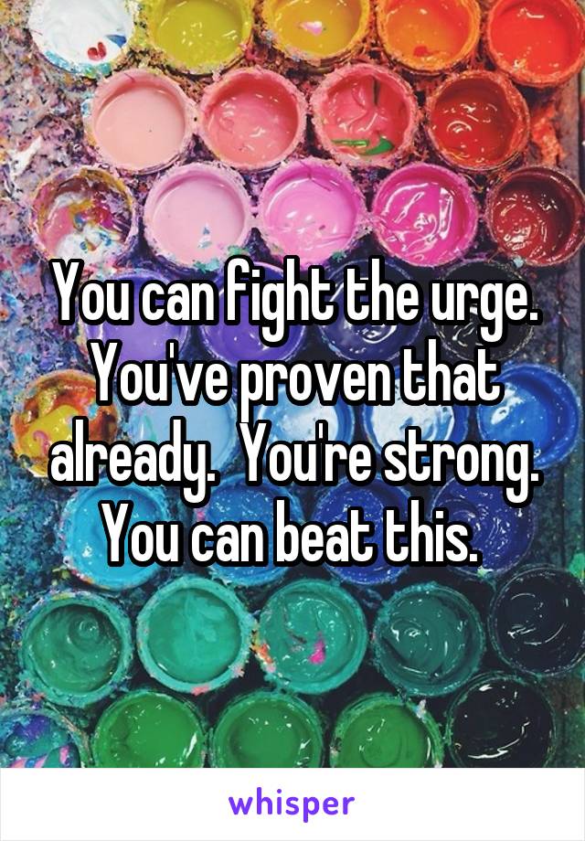 You can fight the urge. You've proven that already.  You're strong. You can beat this. 