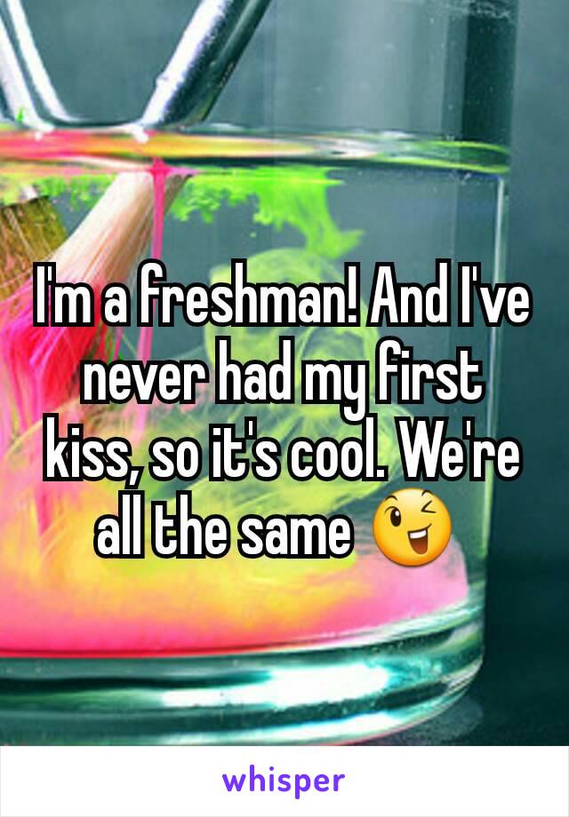 I'm a freshman! And I've never had my first kiss, so it's cool. We're all the same 😉 