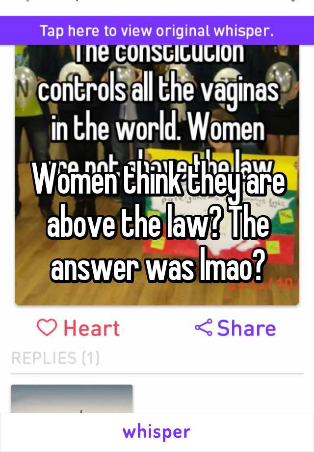 Women think they are above the law? The answer was lmao?
