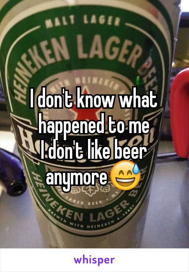 I don't know what happened to me
I don't like beer anymore😅