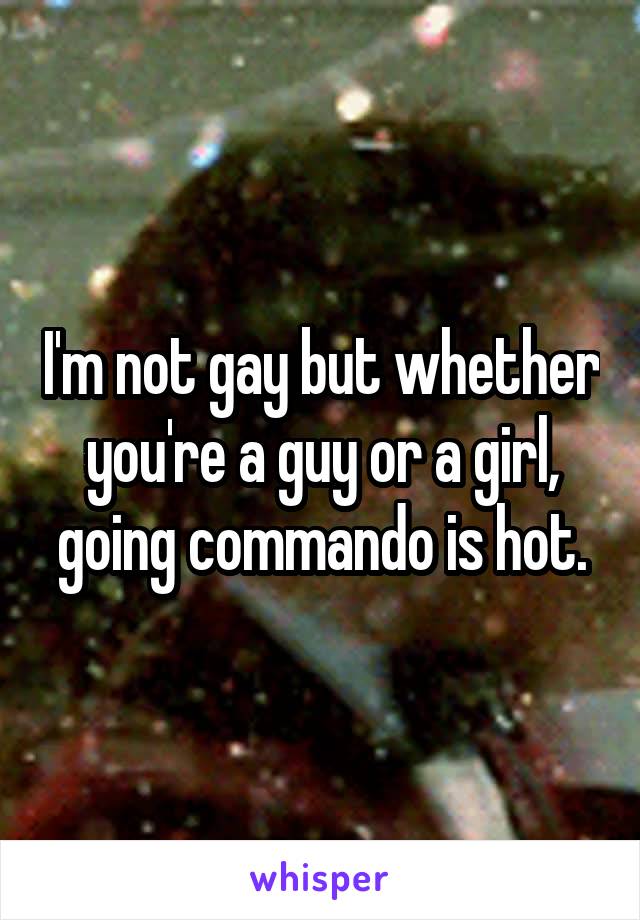 I'm not gay but whether you're a guy or a girl, going commando is hot.