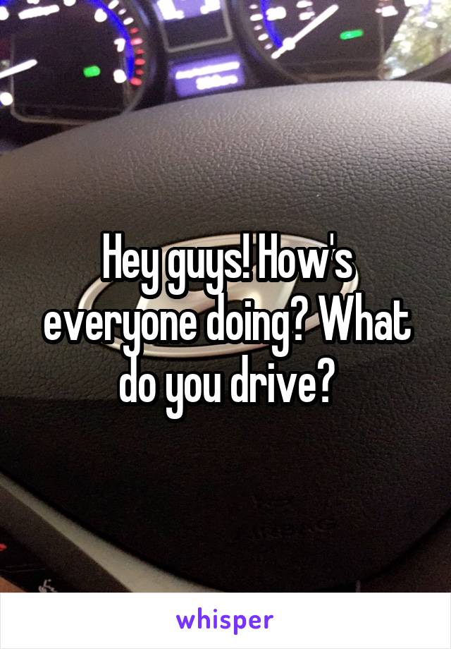 Hey guys! How's everyone doing? What do you drive?