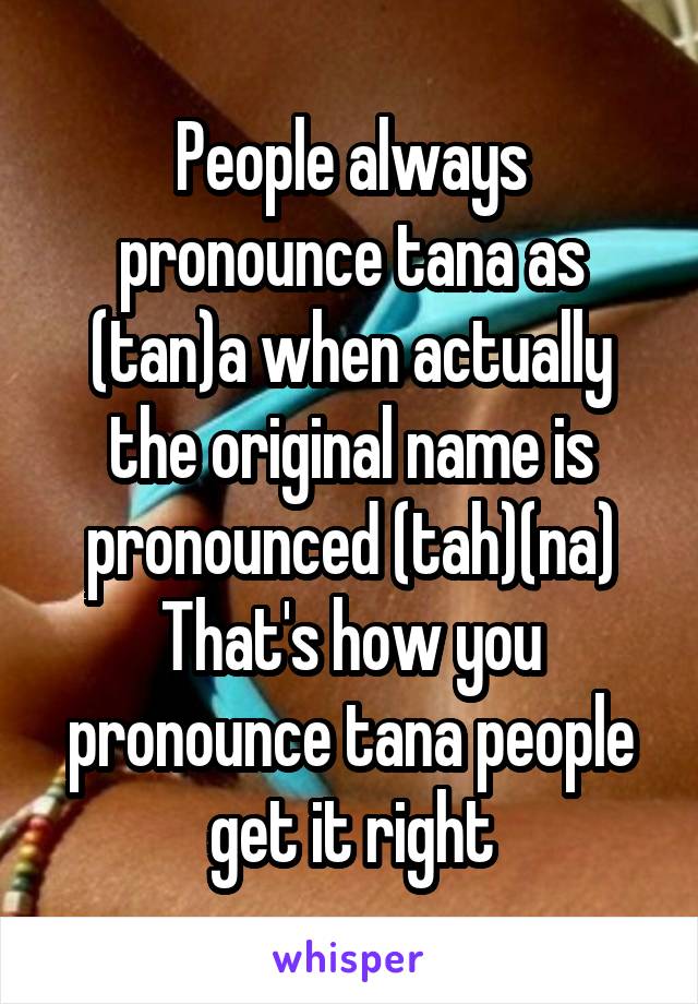 People always pronounce tana as (tan)a when actually the original name is pronounced (tah)(na)
That's how you pronounce tana people get it right